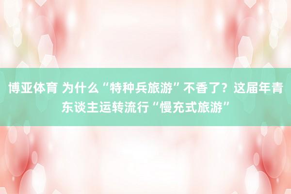 博亚体育 为什么“特种兵旅游”不香了？这届年青东谈主运转流行“慢充式旅游”