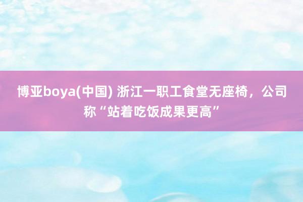博亚boya(中国) 浙江一职工食堂无座椅，公司称“站着吃饭成果更高”
