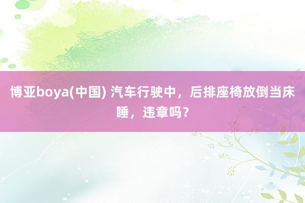 博亚boya(中国) 汽车行驶中，后排座椅放倒当床睡，违章吗？