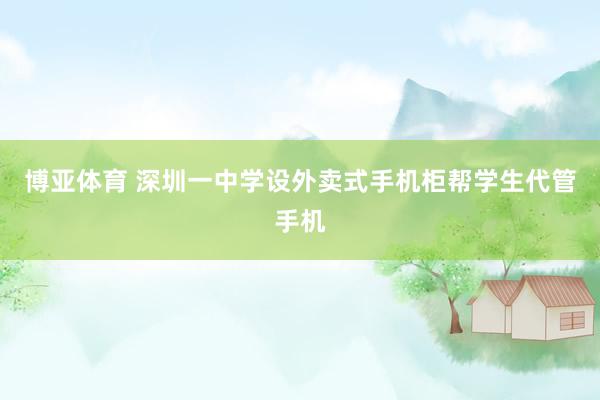 博亚体育 深圳一中学设外卖式手机柜帮学生代管手机