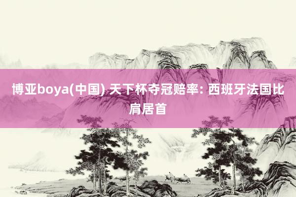 博亚boya(中国) 天下杯夺冠赔率: 西班牙法国比肩居首