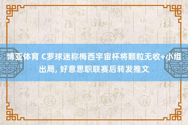 博亚体育 C罗球迷称梅西宇宙杯将颗粒无收+小组出局， 好意思职联赛后转发推文