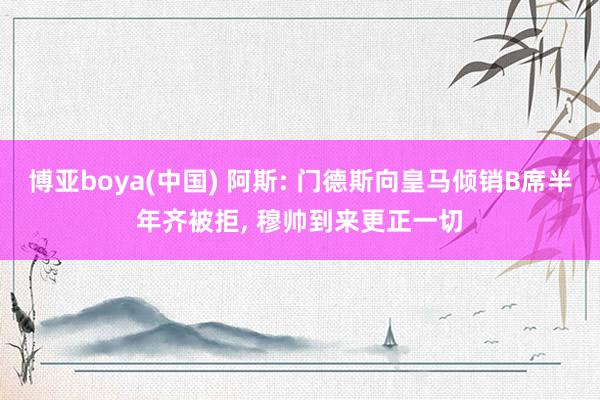 博亚boya(中国) 阿斯: 门德斯向皇马倾销B席半年齐被拒， 穆帅到来更正一切