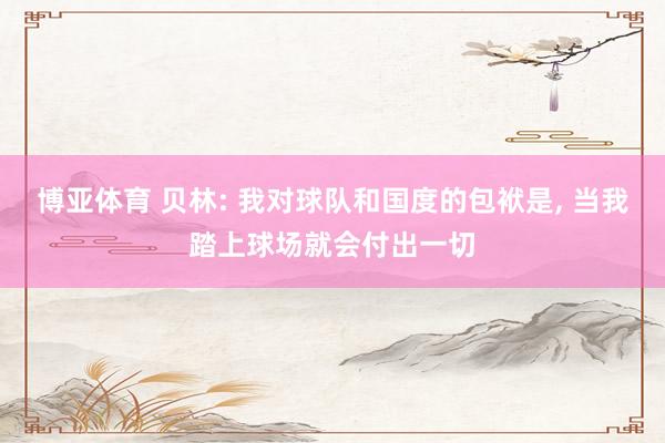 博亚体育 贝林: 我对球队和国度的包袱是， 当我踏上球场就会付出一切