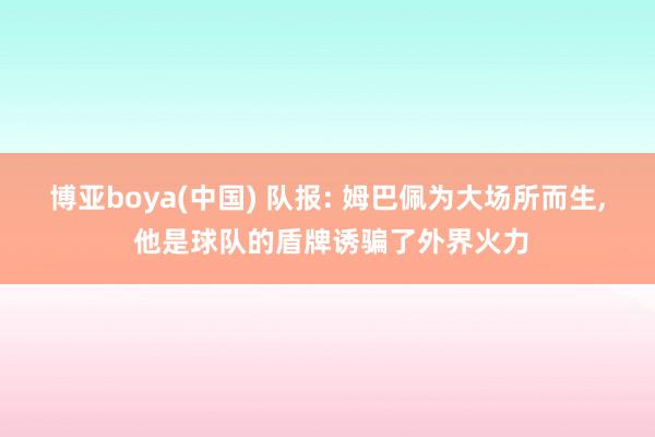 博亚boya(中国) 队报: 姆巴佩为大场所而生， 他是球队的盾牌诱骗了外界火力