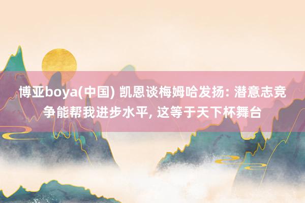 博亚boya(中国) 凯恩谈梅姆哈发扬: 潜意志竞争能帮我进步水平， 这等于天下杯舞台