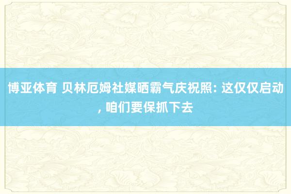 博亚体育 贝林厄姆社媒晒霸气庆祝照: 这仅仅启动, 咱们要保抓下去
