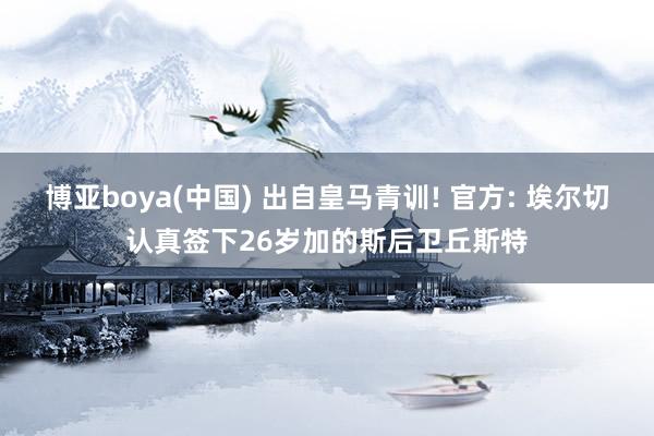 博亚boya(中国) 出自皇马青训! 官方: 埃尔切认真签下26岁加的斯后卫丘斯特