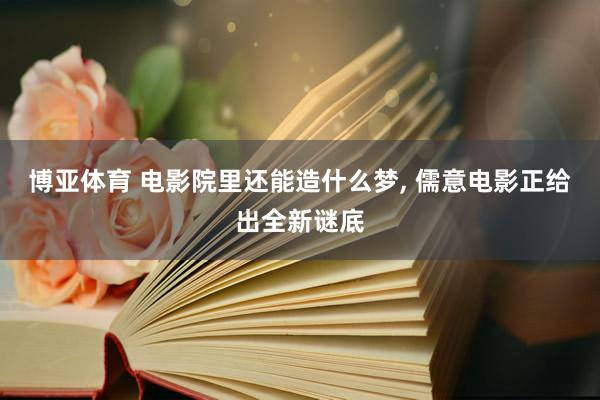 博亚体育 电影院里还能造什么梦， 儒意电影正给出全新谜底