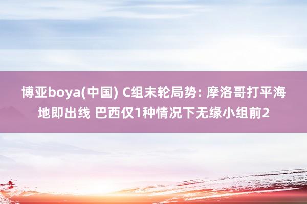 博亚boya(中国) C组末轮局势: 摩洛哥打平海地即出线 巴西仅1种情况下无缘小组前2
