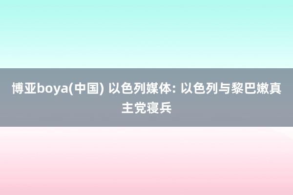 博亚boya(中国) 以色列媒体: 以色列与黎巴嫩真主党寝兵