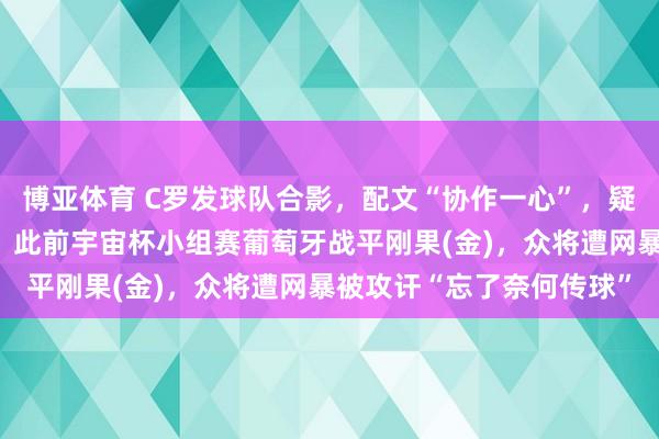 博亚体育 C罗发球队合影，配文“协作一心”，疑回复葡萄牙队内耗坏话，此前宇宙杯小组赛葡萄牙战平刚果(金)，众将遭网暴被攻讦“忘了奈何传球”