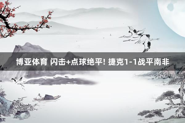 博亚体育 闪击+点球绝平! 捷克1-1战平南非