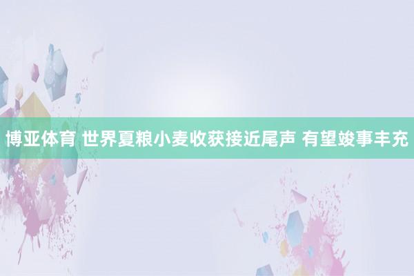 博亚体育 世界夏粮小麦收获接近尾声 有望竣事丰充