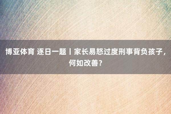 博亚体育 逐日一题丨家长易怒过度刑事背负孩子，何如改善？
