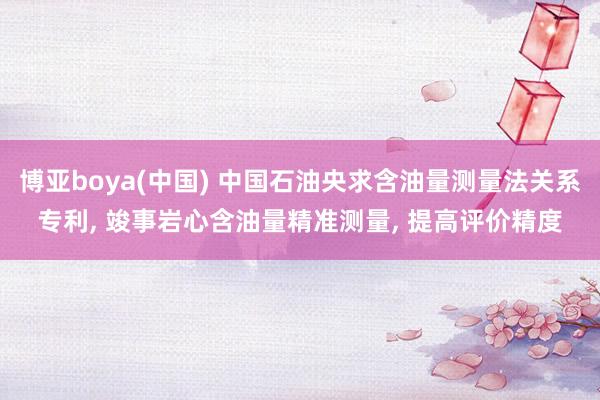 博亚boya(中国) 中国石油央求含油量测量法关系专利, 竣事岩心含油量精准测量, 提高评价精度