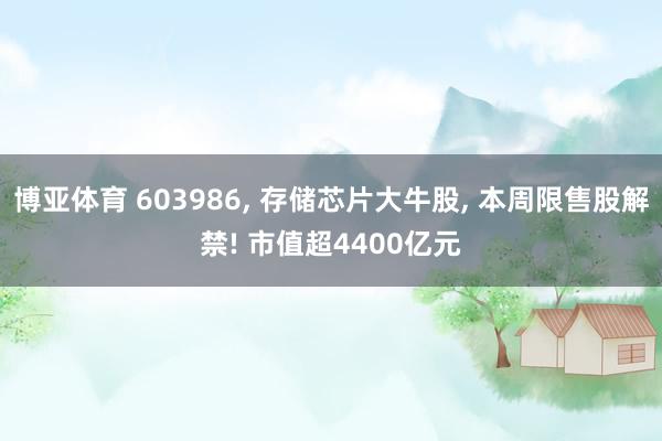 博亚体育 603986, 存储芯片大牛股, 本周限售股解禁! 市值超4400亿元