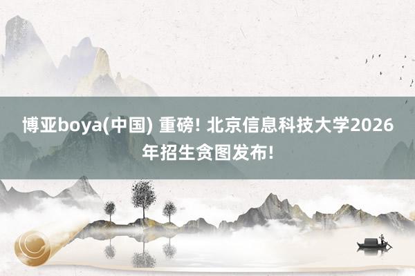 博亚boya(中国) 重磅! 北京信息科技大学2026年招生贪图发布!